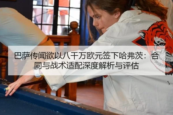 巴萨传闻欲以八千万欧元签下哈弗茨：合同与战术适配深度解析与评估