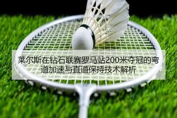 莱尔斯在钻石联赛罗马站200米夺冠的弯道加速与直道保持技术解析