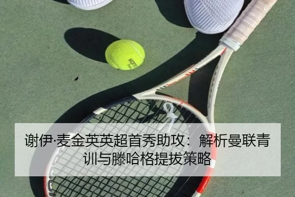 谢伊·麦金英英超首秀助攻：解析曼联青训与滕哈格提拔策略