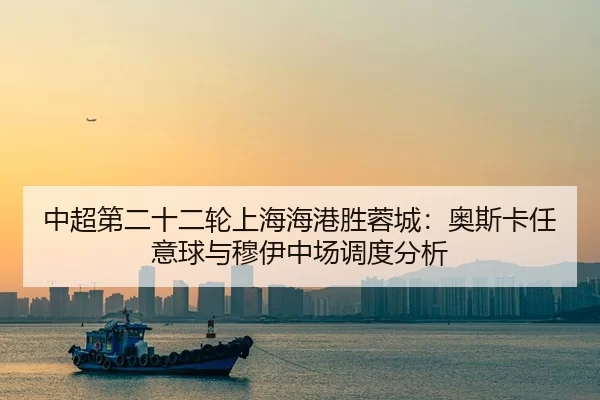 中超第二十二轮上海海港胜蓉城：奥斯卡任意球与穆伊中场调度分析